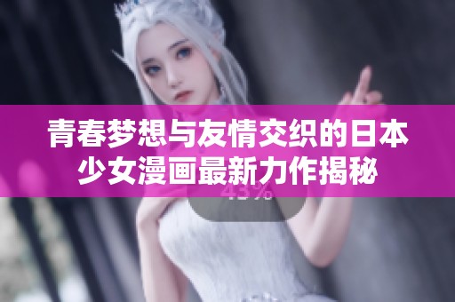 青春梦想与友情交织的日本少女漫画最新力作揭秘
