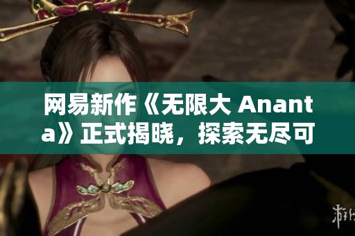 网易新作《无限大 Ananta》正式揭晓，探索无尽可能的手游之旅