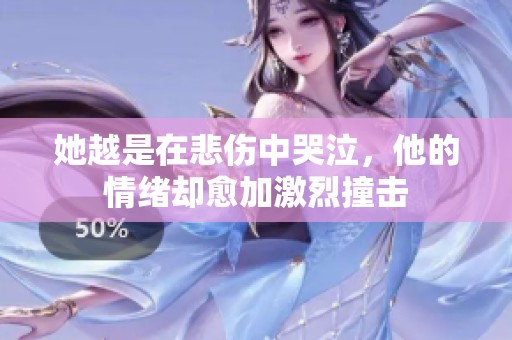 她越是在悲伤中哭泣，他的情绪却愈加激烈撞击
