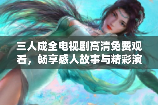 三人成全电视剧高清免费观看，畅享感人故事与精彩演绎