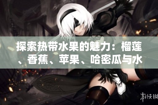 探索热带水果的魅力：榴莲、香蕉、苹果、哈密瓜与水蜜桃的美味之旅