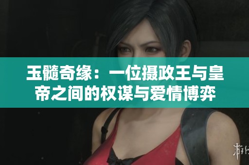 玉髓奇缘：一位摄政王与皇帝之间的权谋与爱情博弈