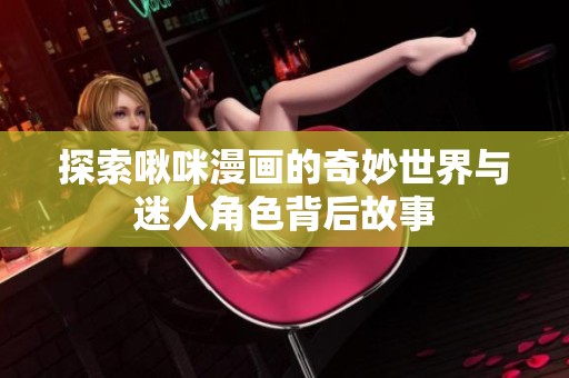 探索啾咪漫画的奇妙世界与迷人角色背后故事