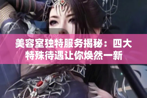 美容室独特服务揭秘：四大特殊待遇让你焕然一新