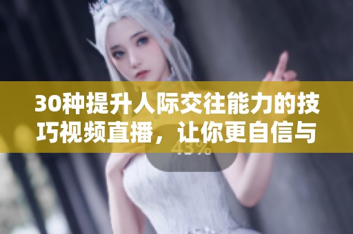 30种提升人际交往能力的技巧视频直播，让你更自信与他人沟通
