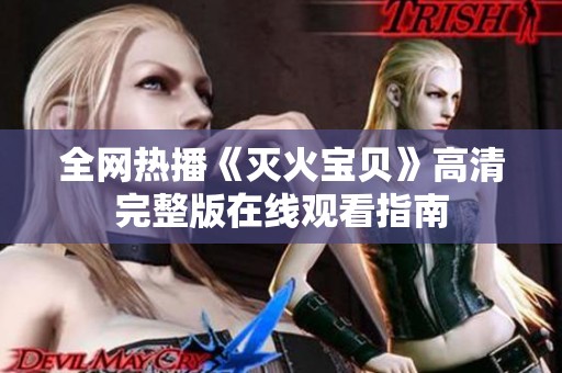 全网热播《灭火宝贝》高清完整版在线观看指南