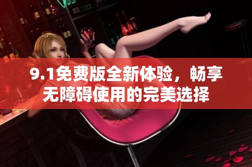 9.1免费版全新体验，畅享无障碍使用的完美选择