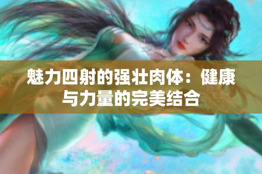 魅力四射的强壮肉体：健康与力量的完美结合