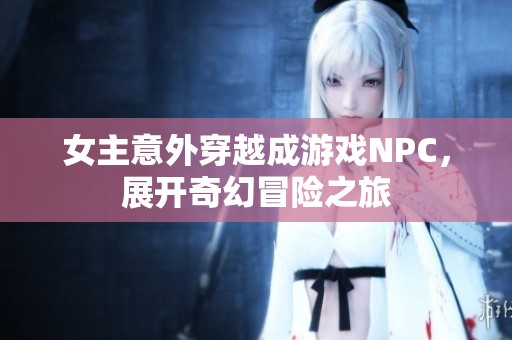 女主意外穿越成游戏NPC，展开奇幻冒险之旅
