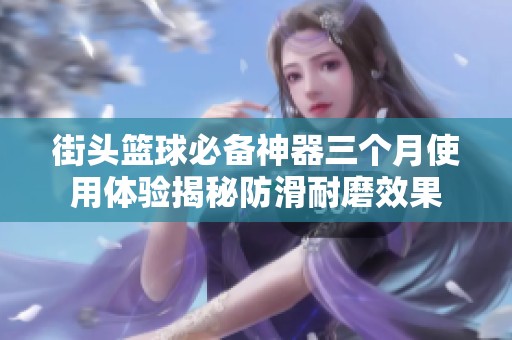 街头篮球必备神器三个月使用体验揭秘防滑耐磨效果