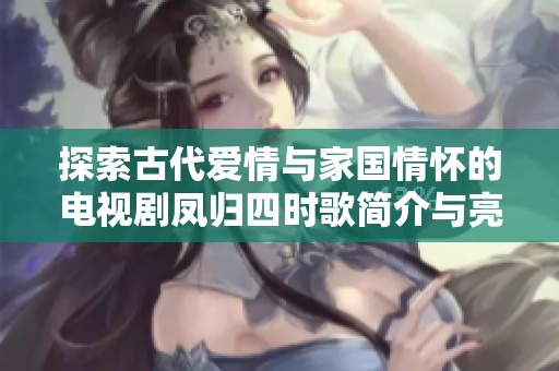 探索古代爱情与家国情怀的电视剧凤归四时歌简介与亮点分享
