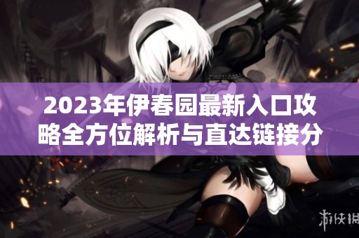 2023年伊春园最新入口攻略全方位解析与直达链接分享