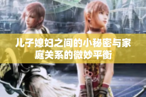 儿子媳妇之间的小秘密与家庭关系的微妙平衡