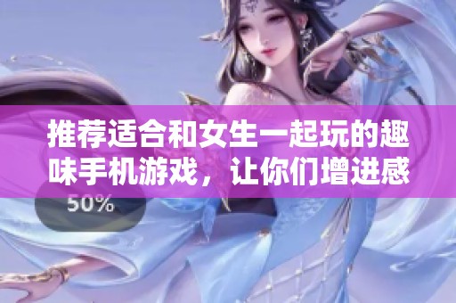 推荐适合和女生一起玩的趣味手机游戏，让你们增进感情