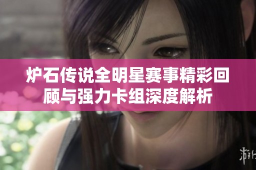 炉石传说全明星赛事精彩回顾与强力卡组深度解析