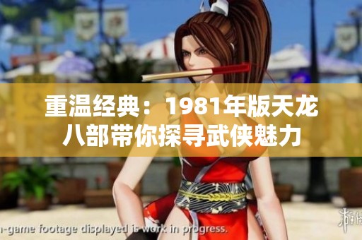 重温经典：1981年版天龙八部带你探寻武侠魅力
