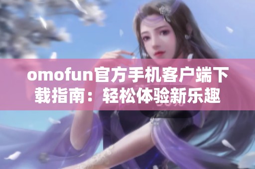 omofun官方手机客户端下载指南：轻松体验新乐趣