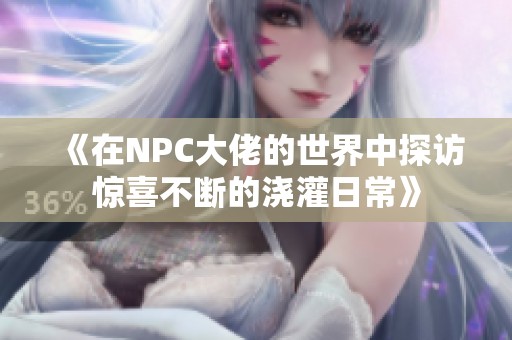 《在NPC大佬的世界中探访惊喜不断的浇灌日常》