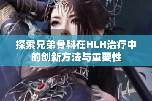 探索兄弟骨科在HLH治疗中的创新方法与重要性