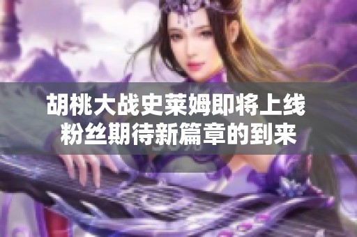 胡桃大战史莱姆即将上线 粉丝期待新篇章的到来