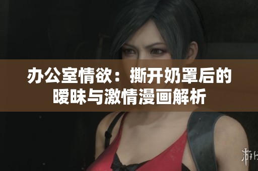 办公室情欲：撕开奶罩后的暧昧与激情漫画解析