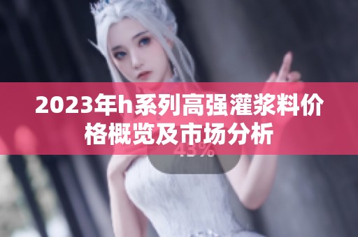 2023年h系列高强灌浆料价格概览及市场分析