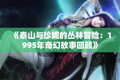 《泰山与珍妮的丛林冒险：1995年奇幻故事回顾》