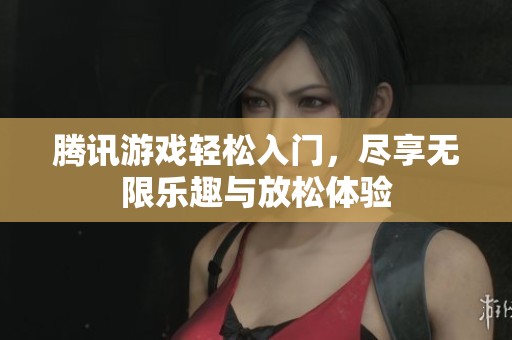 腾讯游戏轻松入门，尽享无限乐趣与放松体验