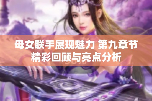 母女联手展现魅力 第九章节精彩回顾与亮点分析