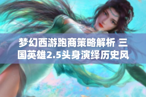 梦幻西游跑商策略解析 三国英雄2.5头身演绎历史风情