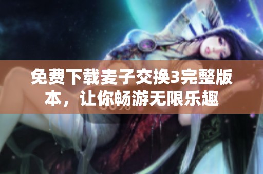 免费下载麦子交换3完整版本，让你畅游无限乐趣