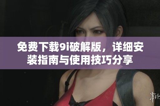 免费下载9i破解版，详细安装指南与使用技巧分享