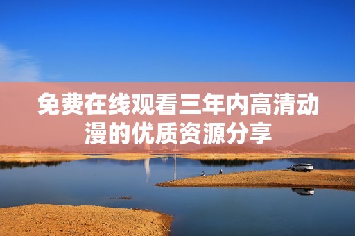 免费在线观看三年内高清动漫的优质资源分享