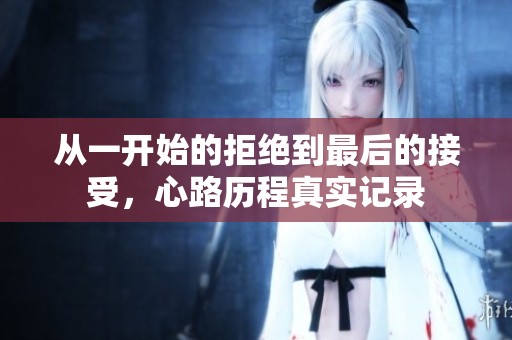 从一开始的拒绝到最后的接受，心路历程真实记录