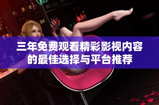 三年免费观看精彩影视内容的最佳选择与平台推荐