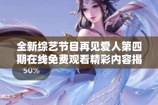 全新综艺节目再见爱人第四期在线免费观看精彩内容揭秘