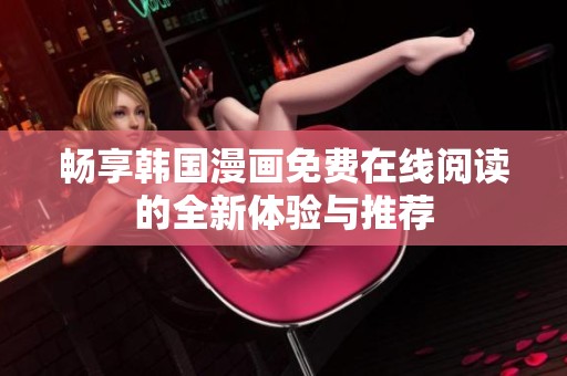 畅享韩国漫画免费在线阅读的全新体验与推荐