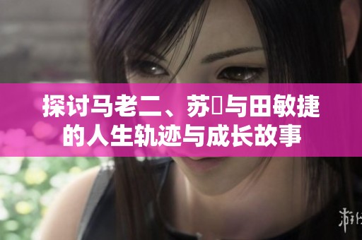 探讨马老二、苏玥与田敏捷的人生轨迹与成长故事