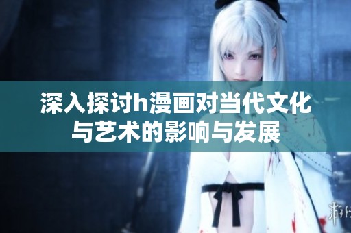深入探讨h漫画对当代文化与艺术的影响与发展