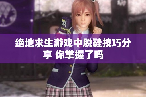 绝地求生游戏中脱鞋技巧分享 你掌握了吗