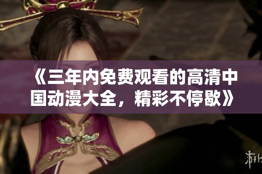 《三年内免费观看的高清中国动漫大全，精彩不停歇》