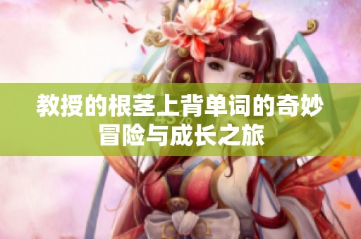 教授的根茎上背单词的奇妙冒险与成长之旅
