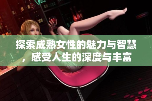 探索成熟女性的魅力与智慧，感受人生的深度与丰富