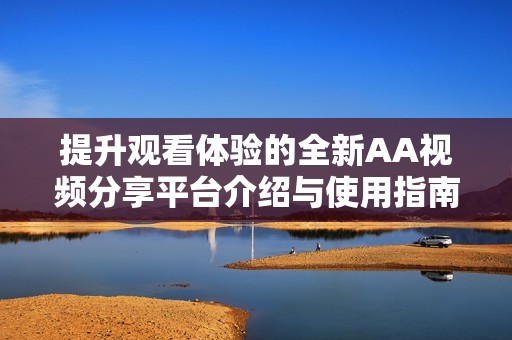 提升观看体验的全新AA视频分享平台介绍与使用指南