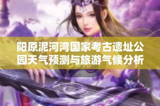阳原泥河湾国家考古遗址公园天气预测与旅游气候分析