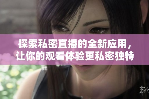探索私密直播的全新应用，让你的观看体验更私密独特