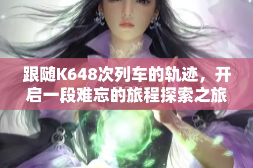 跟随K648次列车的轨迹，开启一段难忘的旅程探索之旅