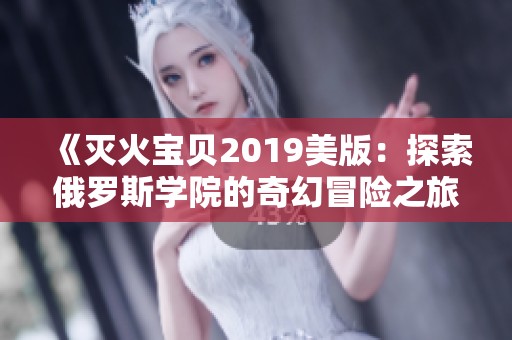 《灭火宝贝2019美版：探索俄罗斯学院的奇幻冒险之旅》