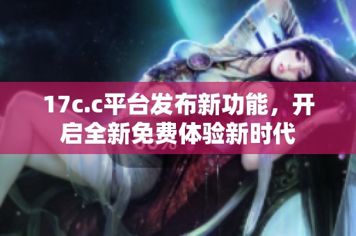 17c.c平台发布新功能，开启全新免费体验新时代