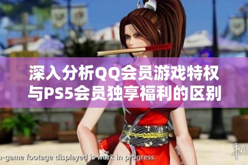 深入分析QQ会员游戏特权与PS5会员独享福利的区别与优势